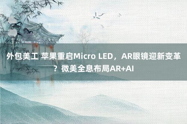 外包美工 苹果重启Micro LED，AR眼镜迎新变革？微美全息布局AR+AI